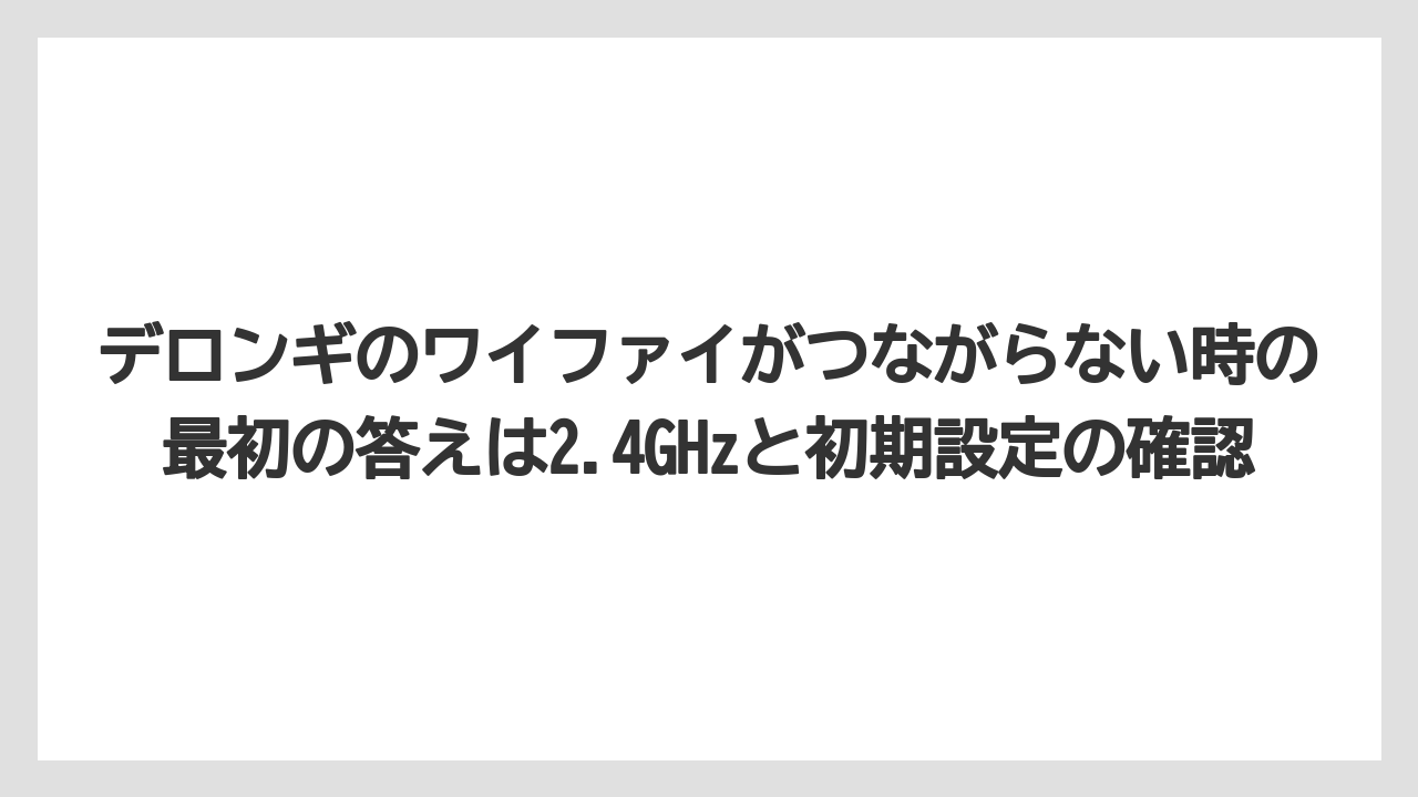 デロンギのワイファイがつながらない時の最初の答えは2.4GHzと初期設定の確認
