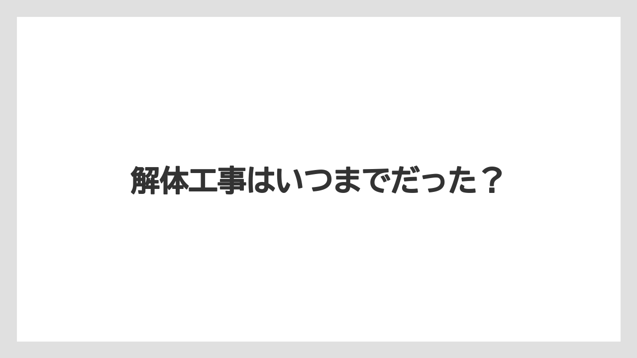 解体工事はいつまでだった？