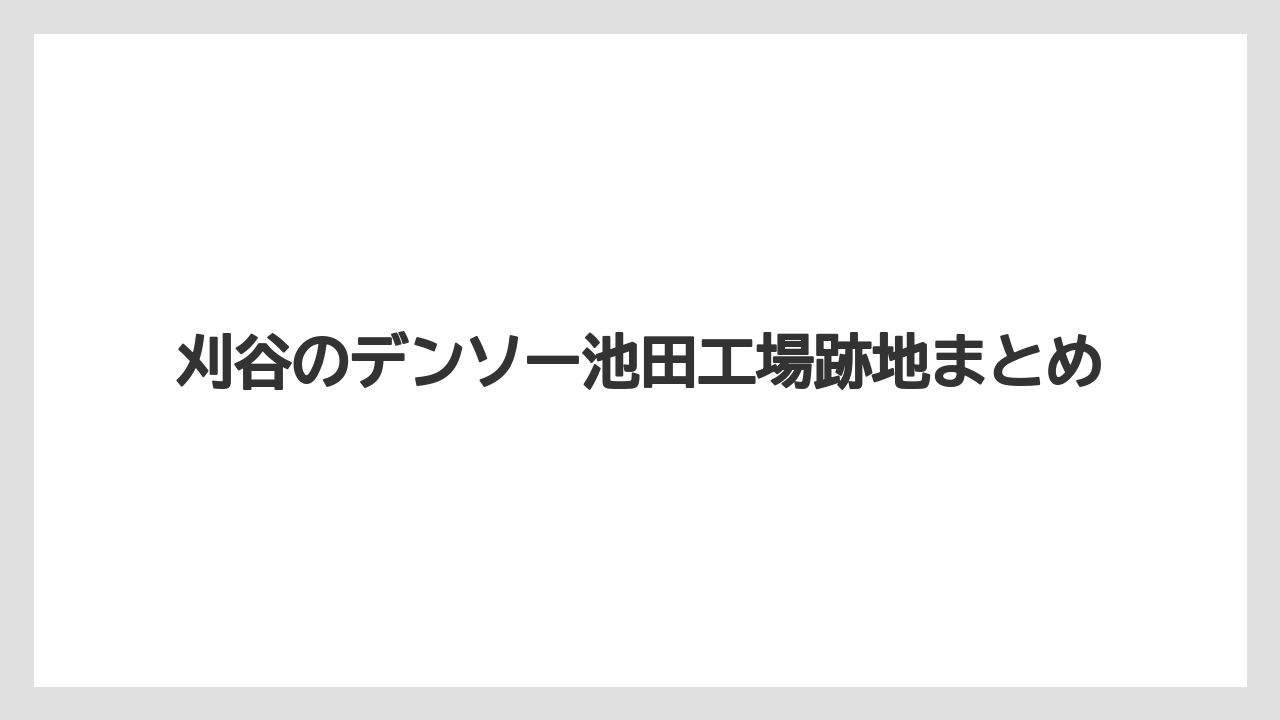 刈谷のデンソー池田工場跡地まとめ