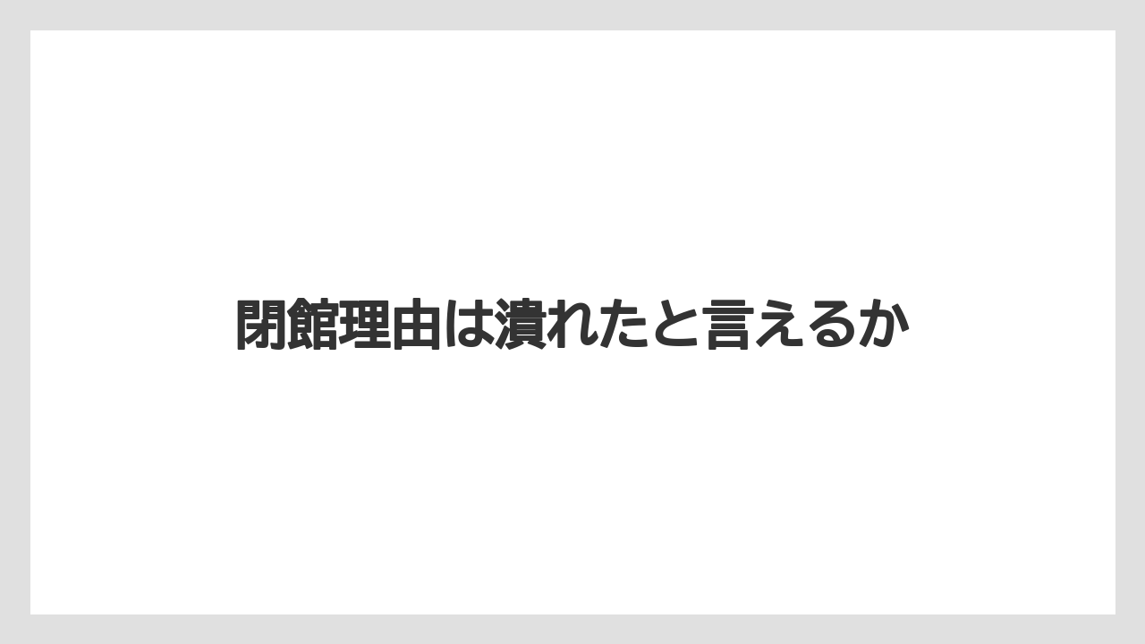閉館理由は潰れたと言えるか