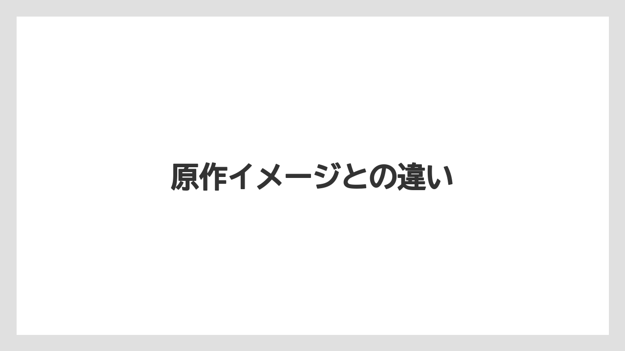 原作イメージとの違い