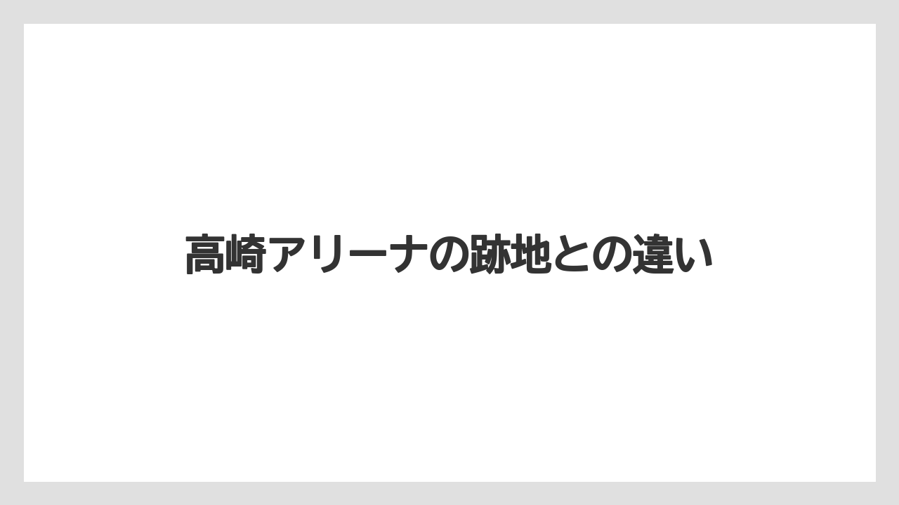 高崎アリーナの跡地との違い