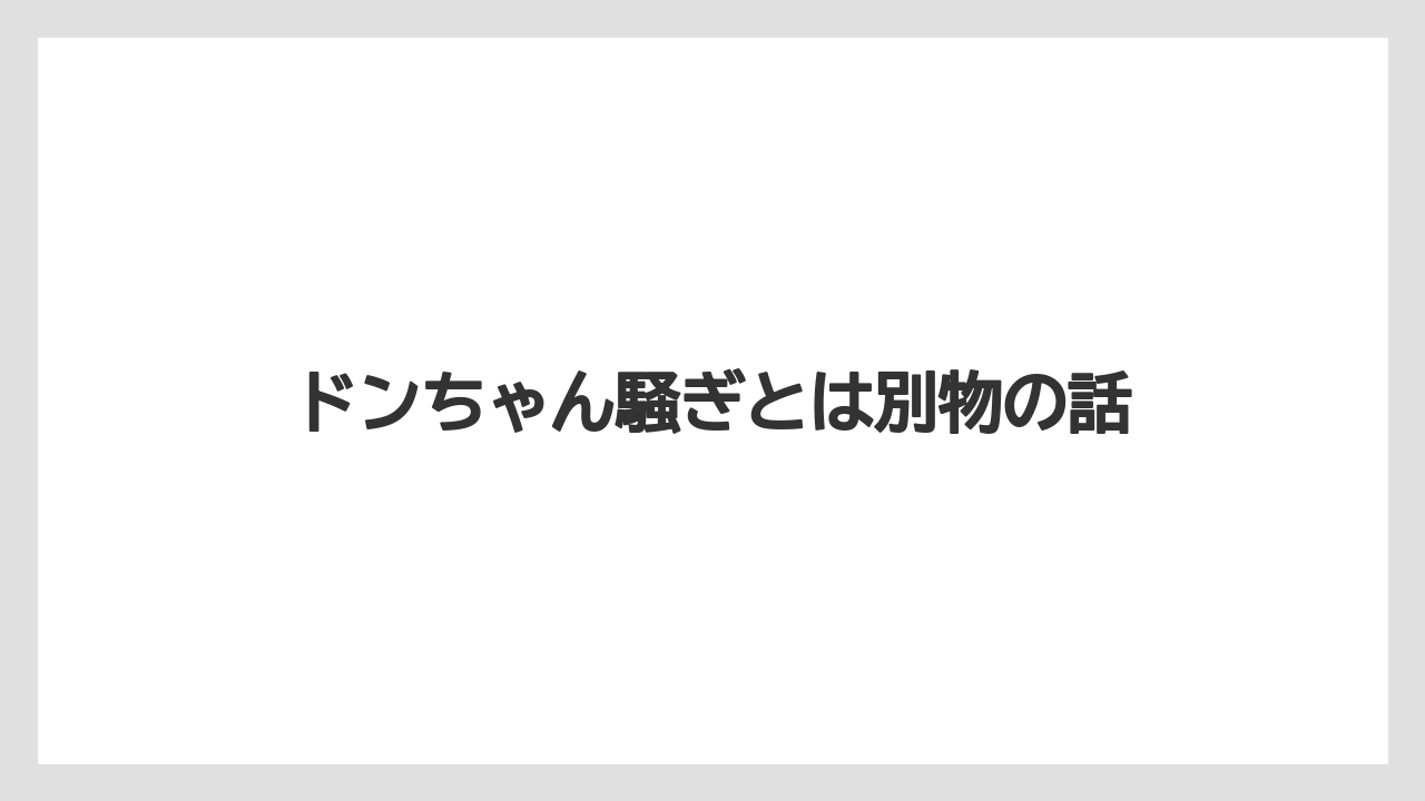 ドンちゃん騒ぎとは別物の話