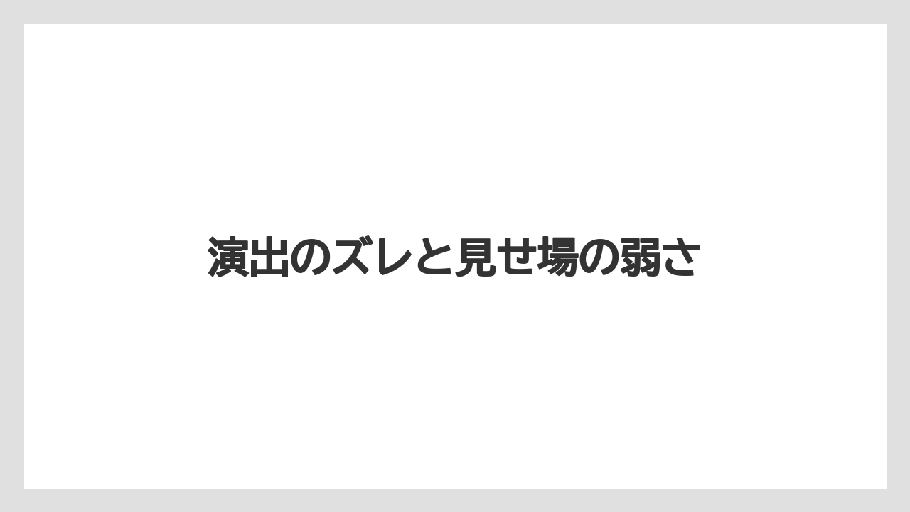 演出のズレと見せ場の弱さ