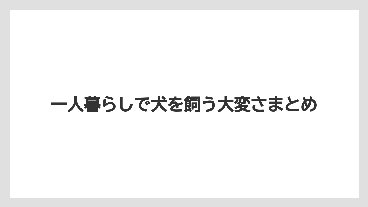 一人暮らしで犬を飼う大変さまとめ