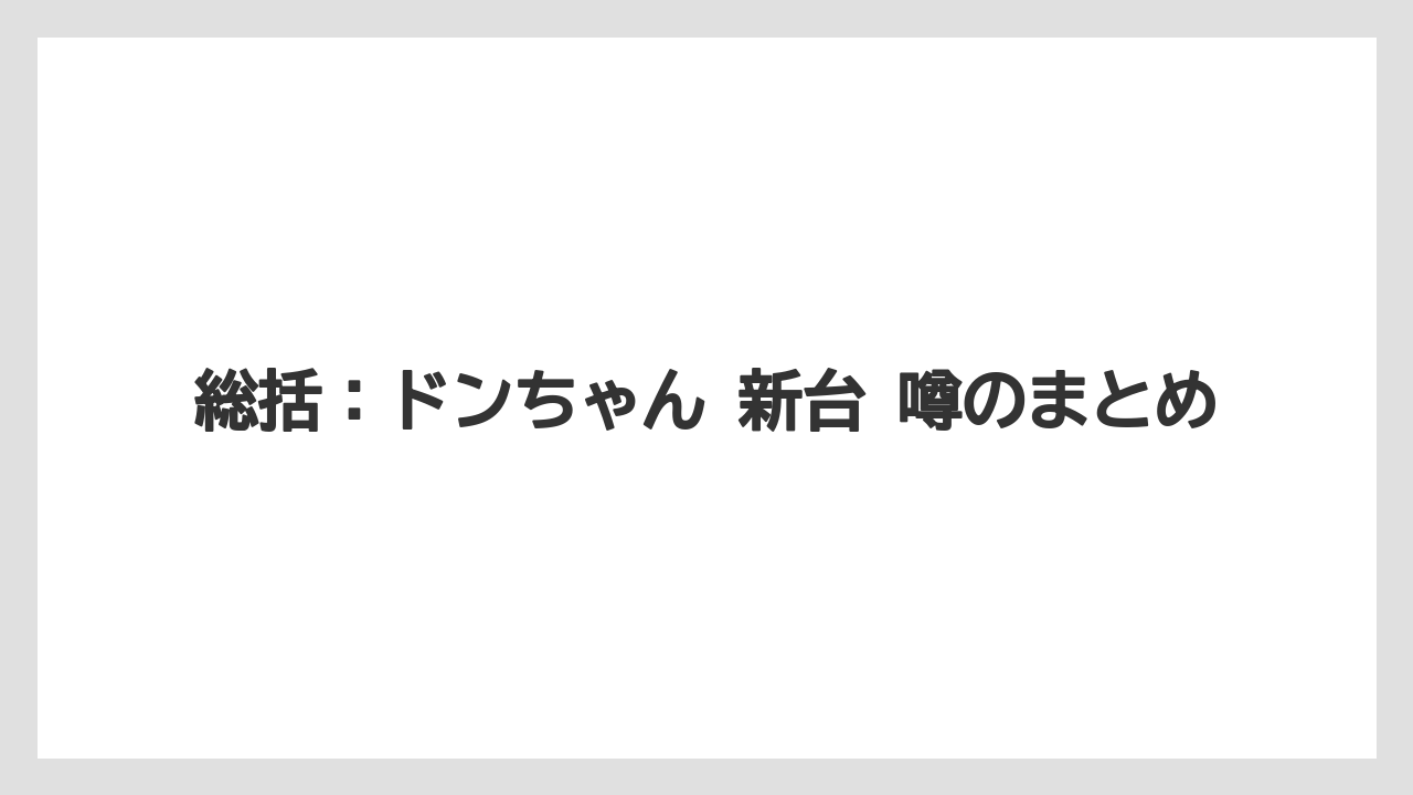 総括:ドンちゃん 新台 噂のまとめ