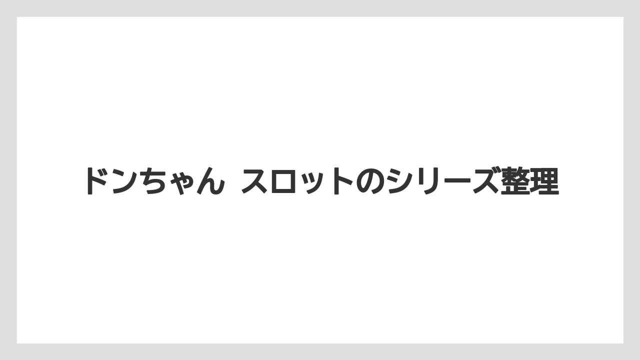 ドンちゃん スロットのシリーズ整理