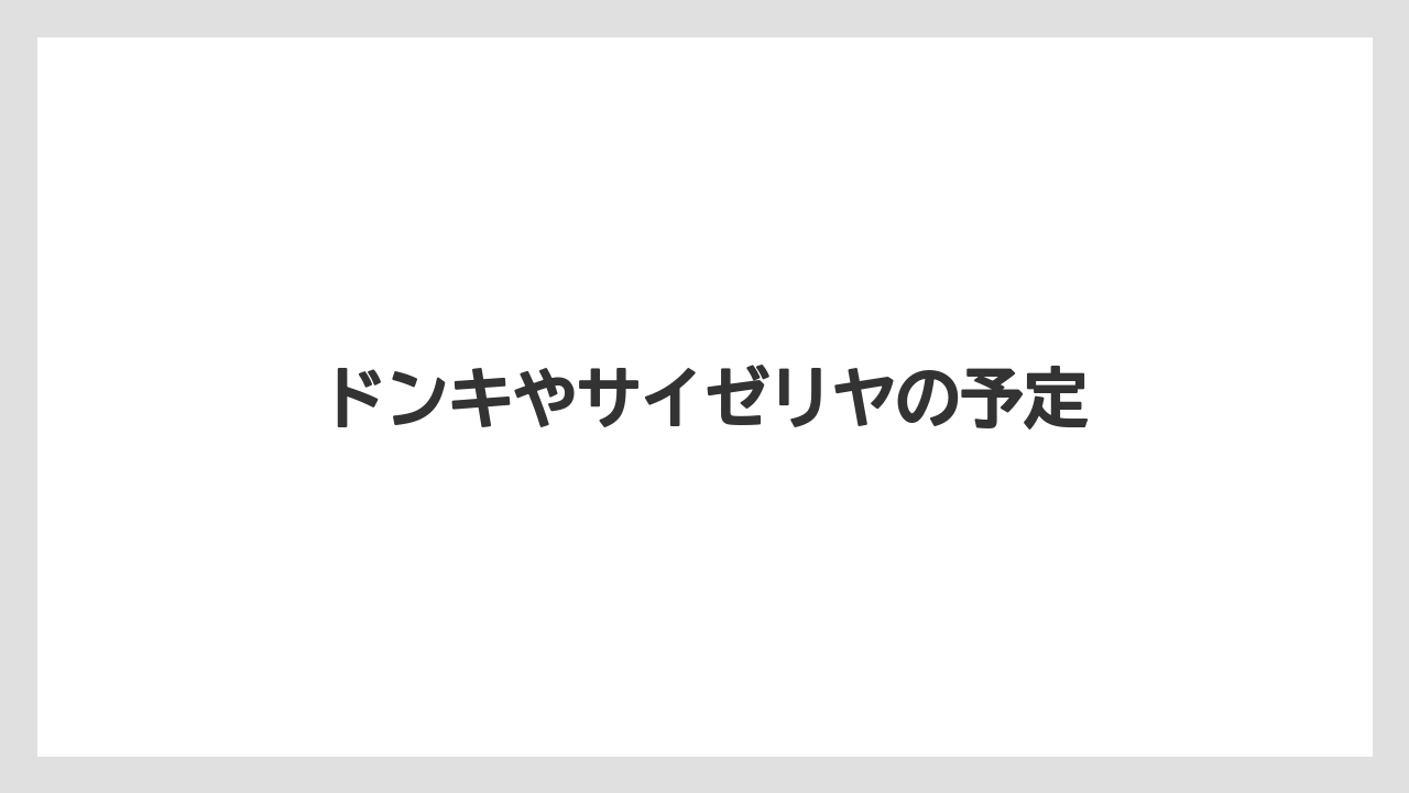ドンキやサイゼリヤの予定