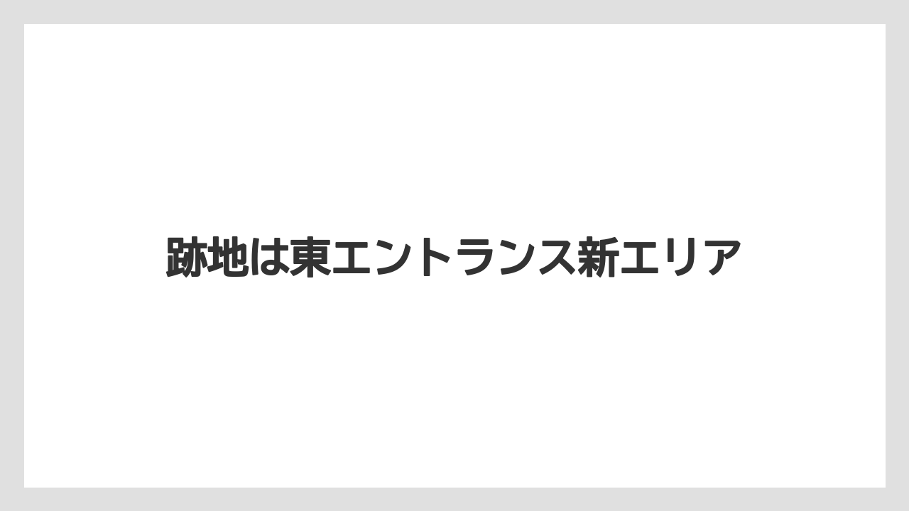 跡地は東エントランス新エリア
