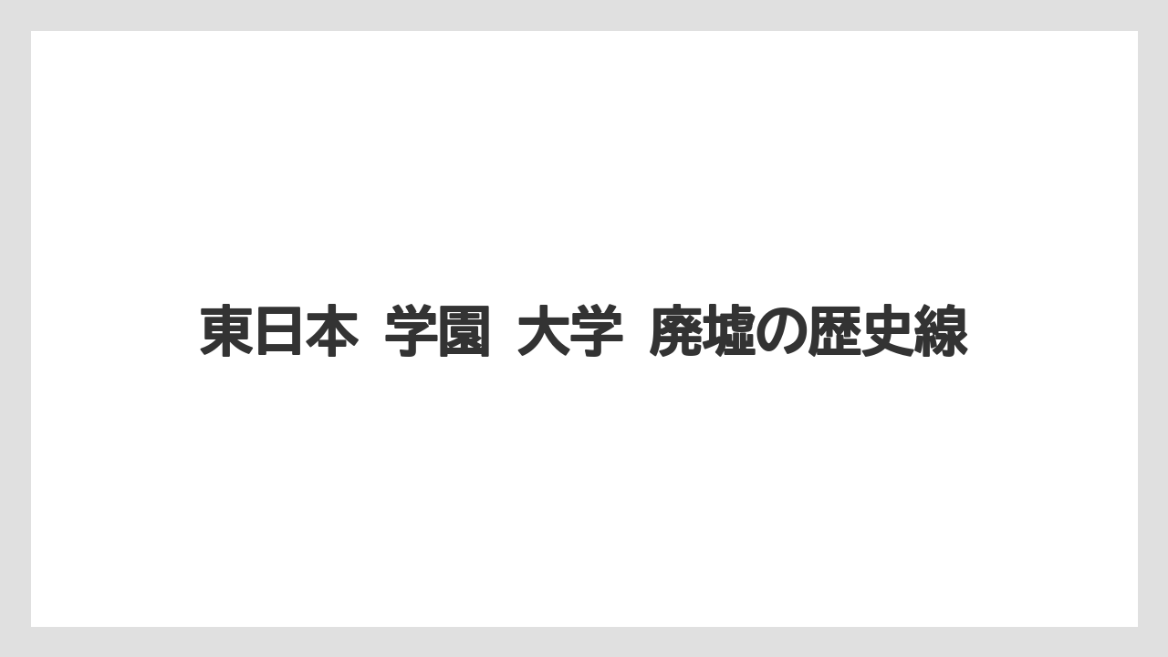 東日本 学園 大学 廃墟の歴史線