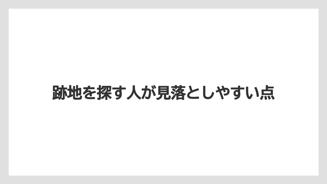 跡地を探す人が見落としやすい点