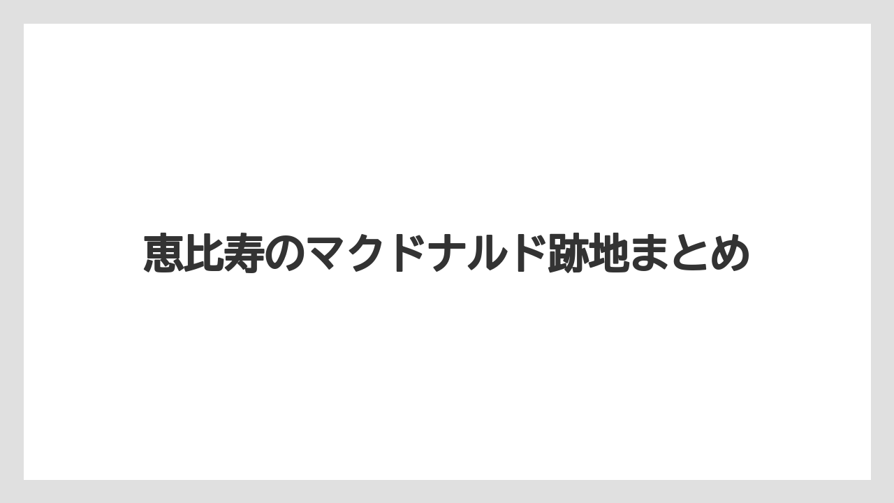 恵比寿のマクドナルド跡地まとめ