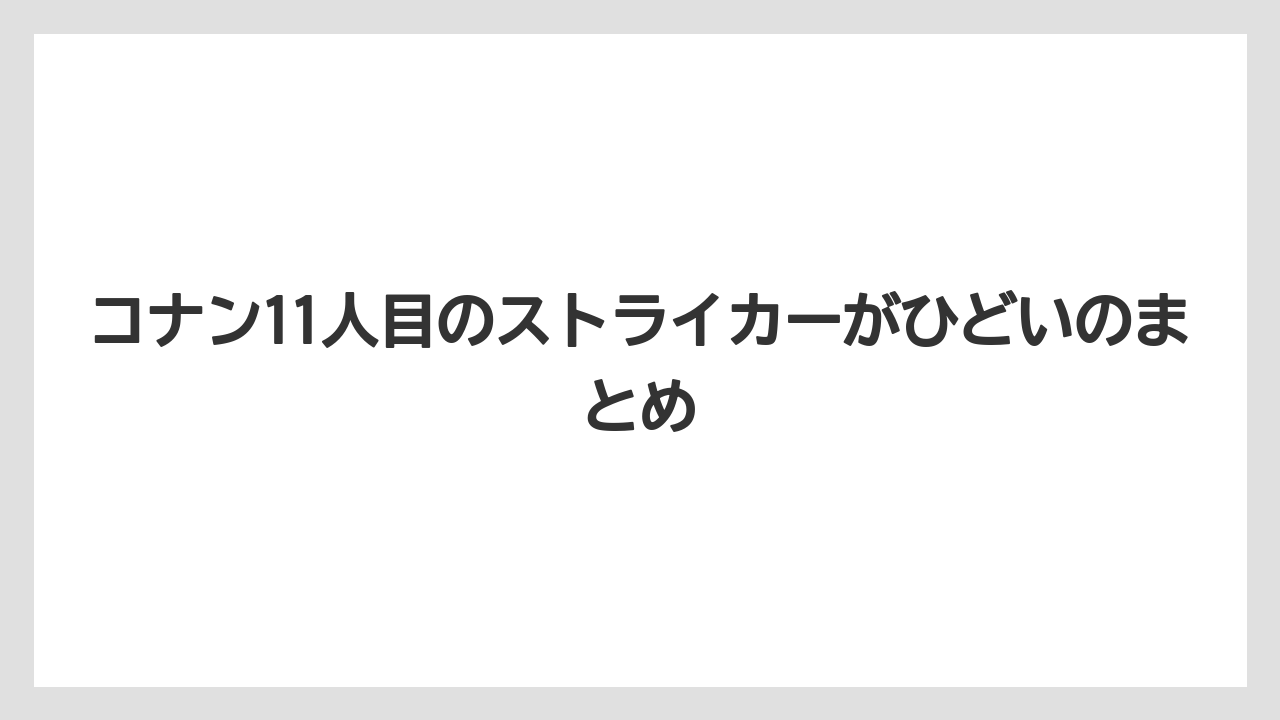 コナン11人目のストライカーがひどいのまとめ