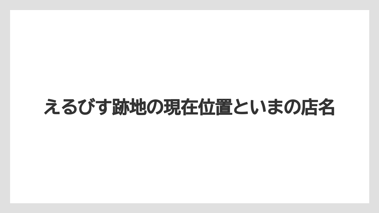 えるびす跡地の現在位置といまの店名