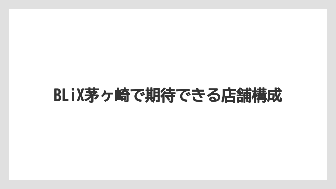 BLiX茅ヶ崎で期待できる店舗構成