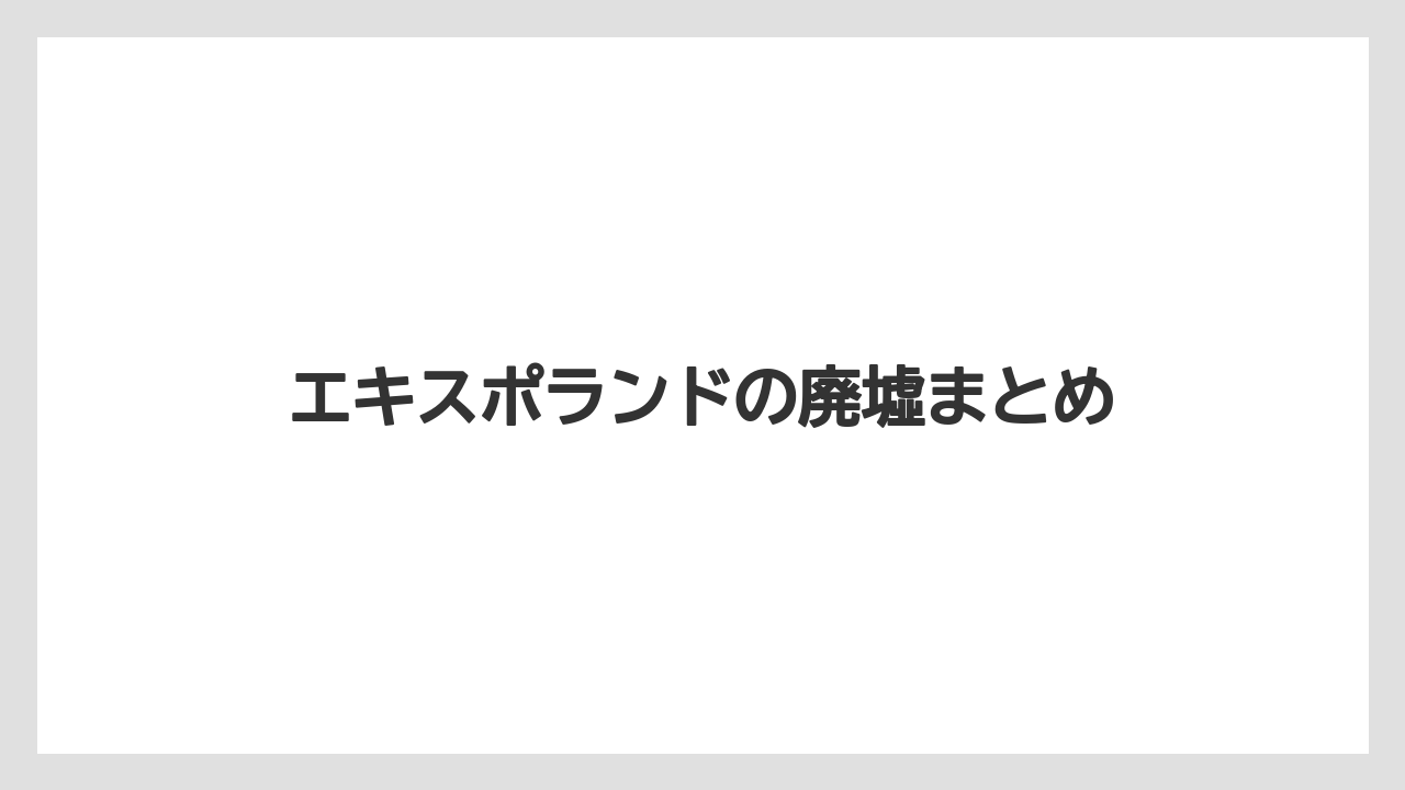 エキスポランドの廃墟まとめ