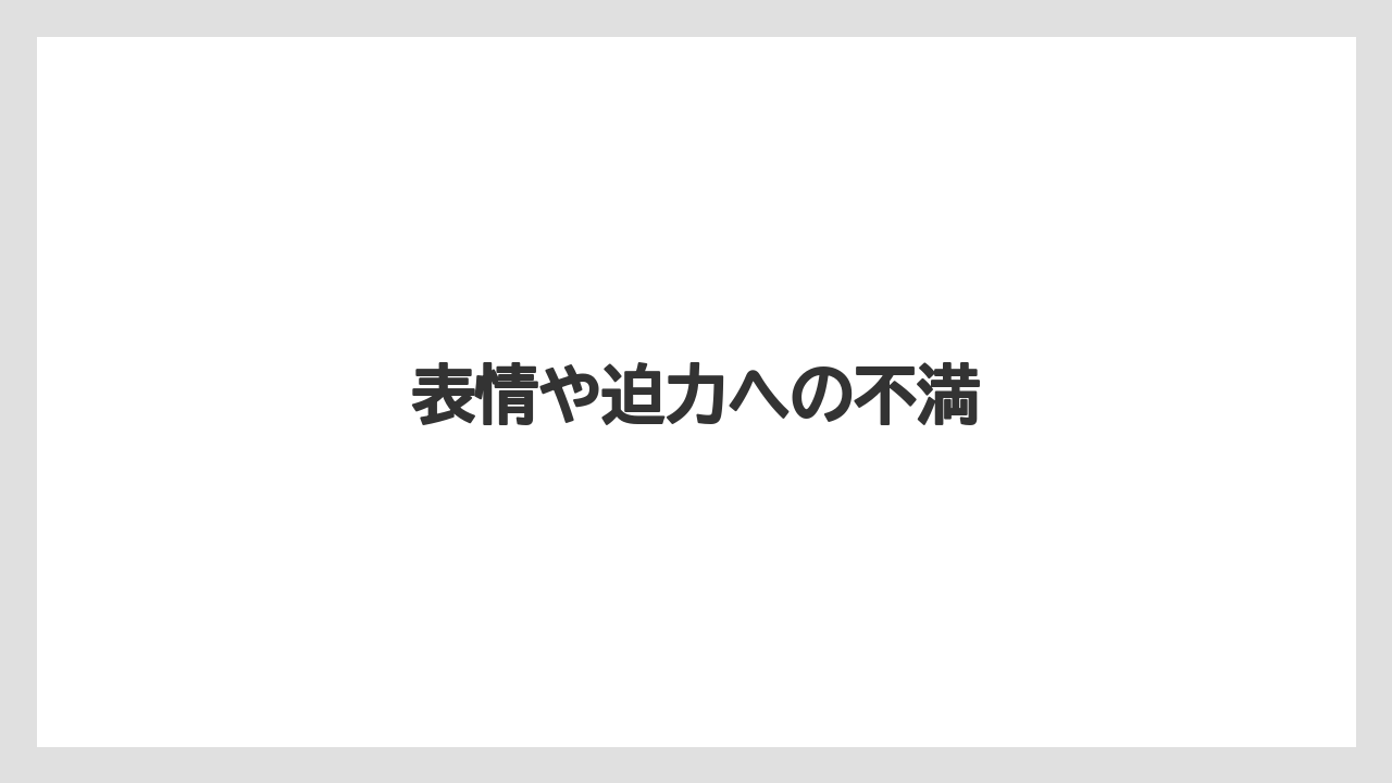 表情や迫力への不満