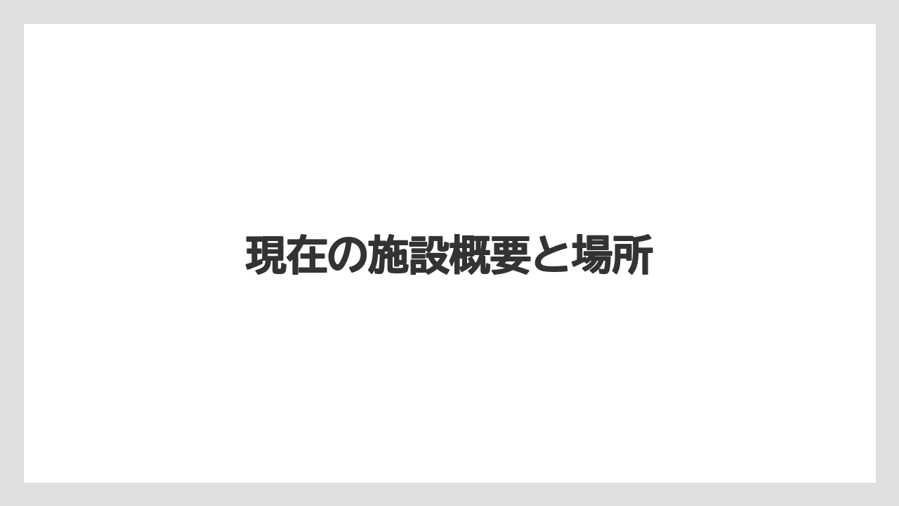 現在の施設概要と場所