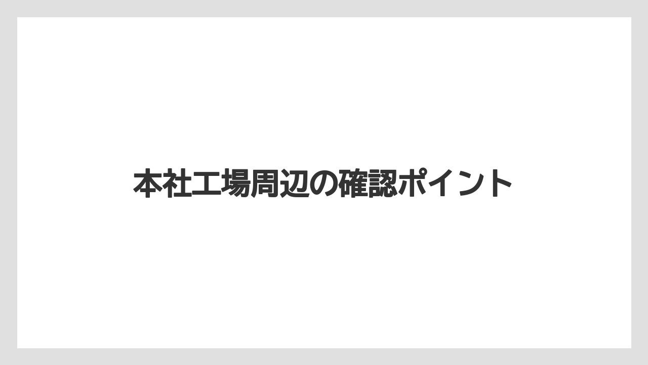 本社工場周辺の確認ポイント