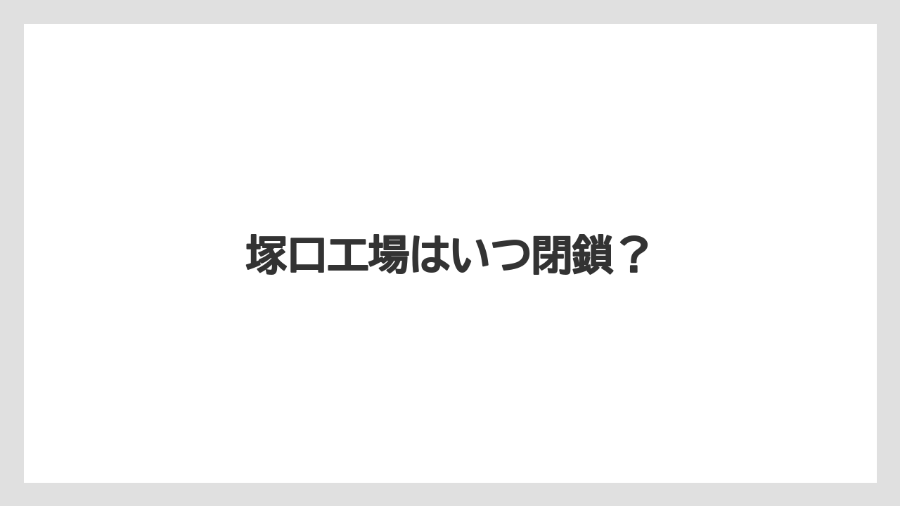 塚口工場はいつ閉鎖？