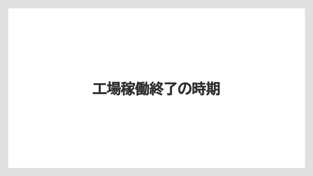 工場稼働終了の時期
