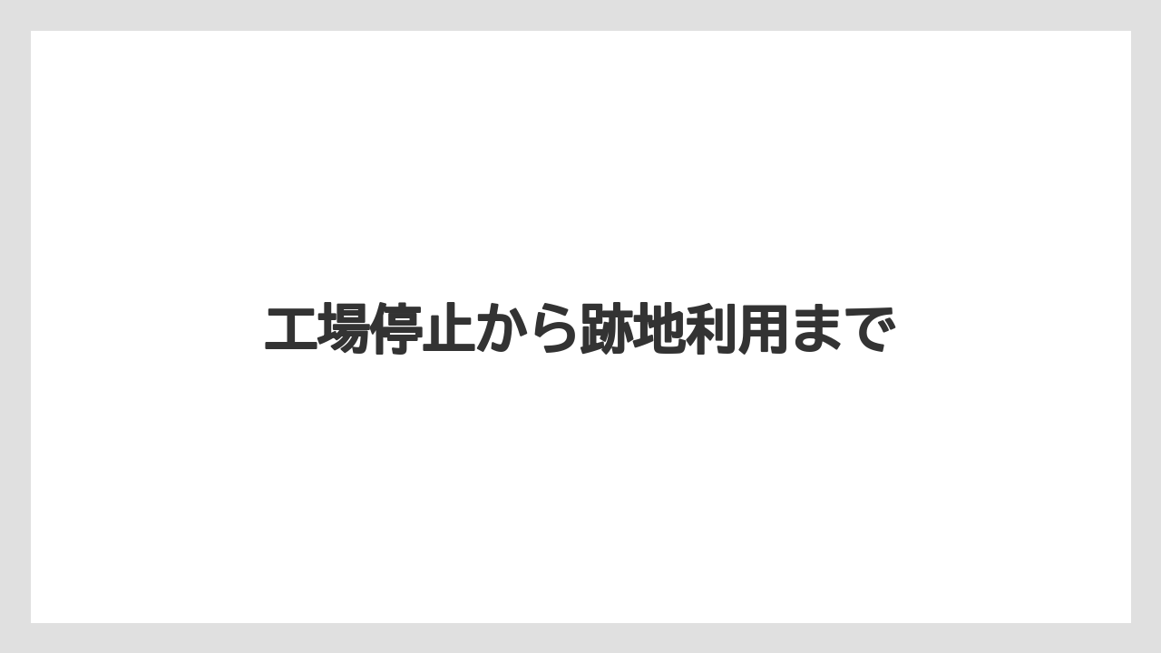 工場停止から跡地利用まで