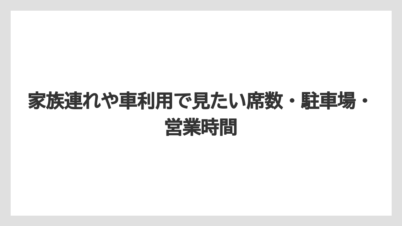 家族連れや車利用で見たい席数・駐車場・営業時間