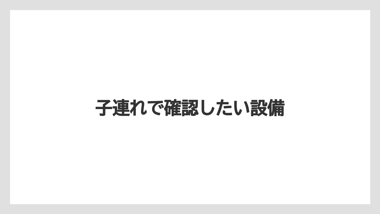 子連れで確認したい設備