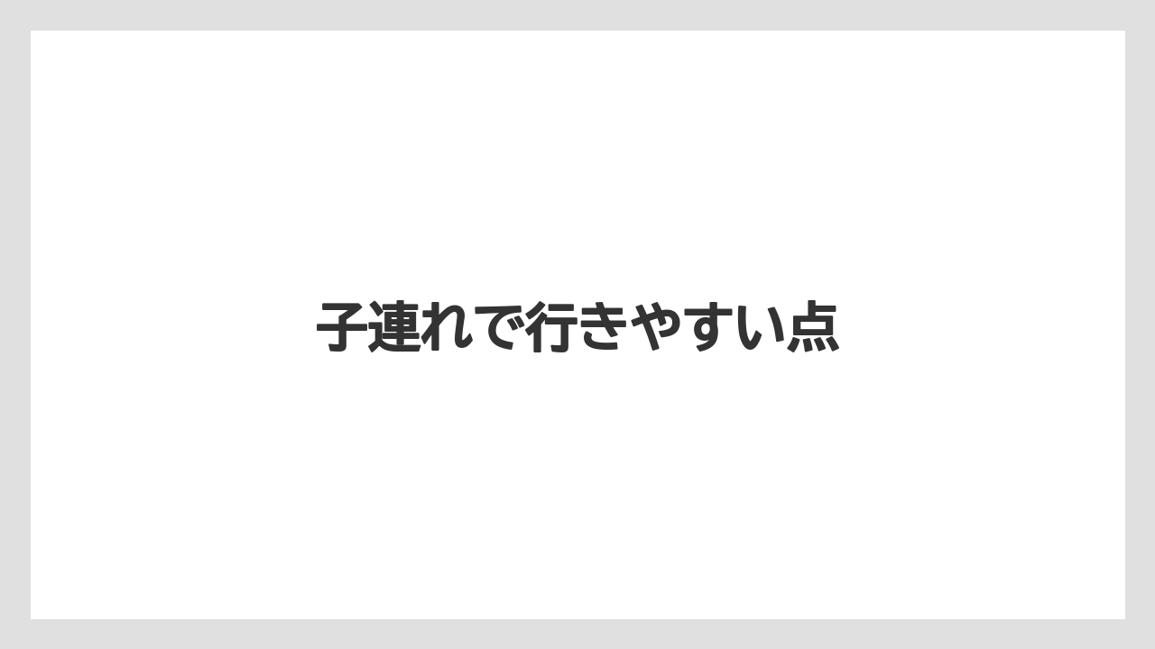 子連れで行きやすい点
