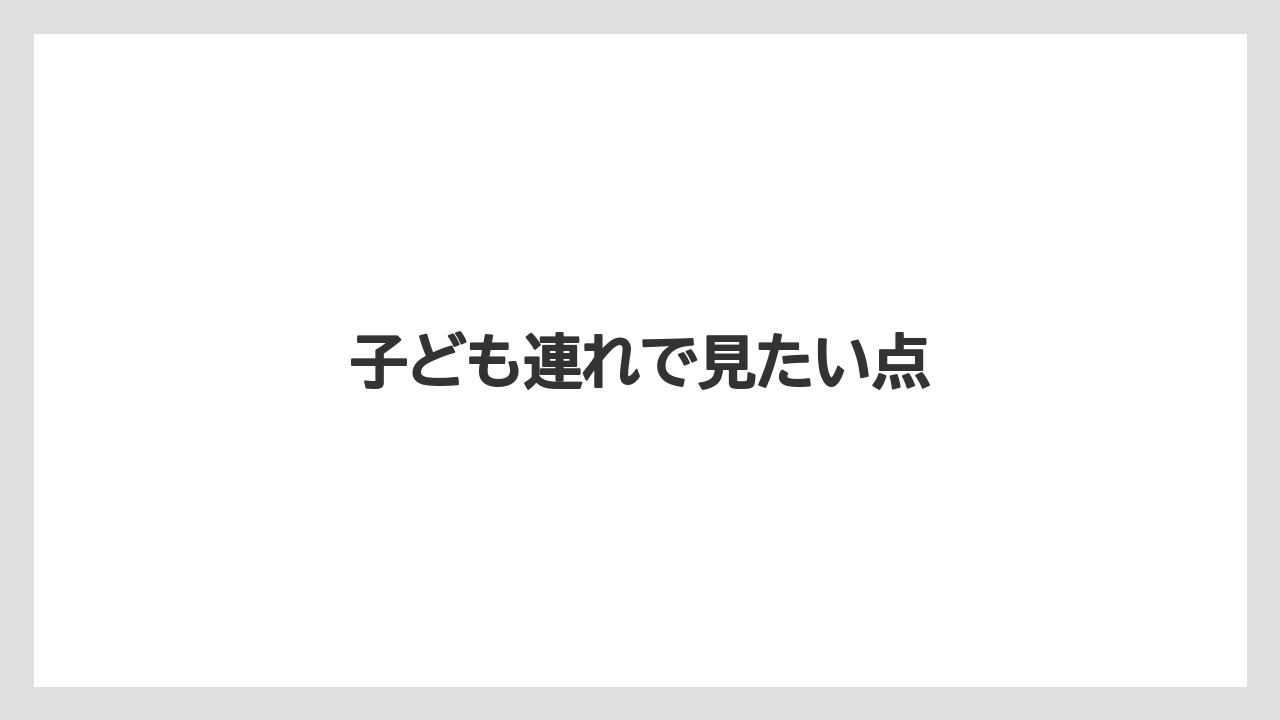 子ども連れで見たい点