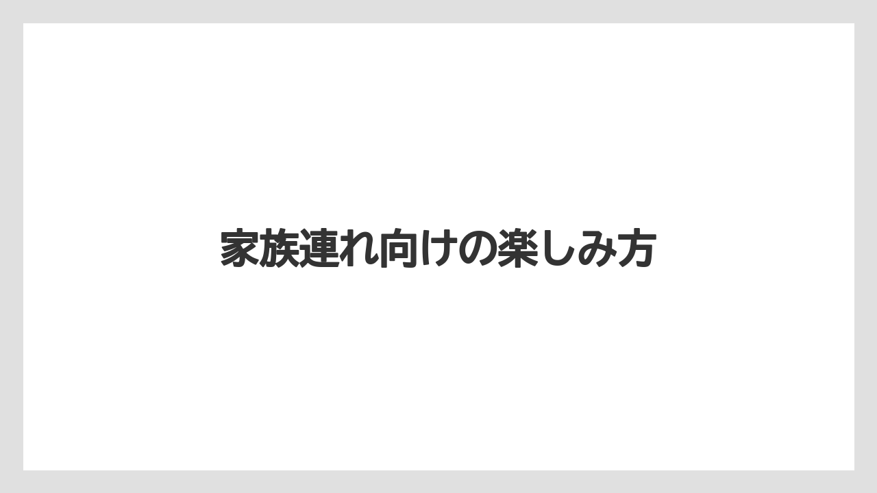 家族連れ向けの楽しみ方