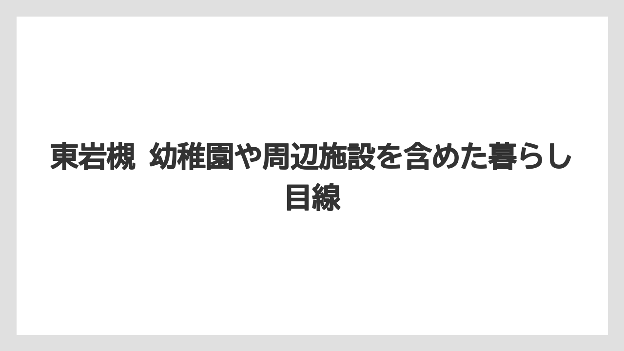 東岩槻 幼稚園や周辺施設を含めた暮らし目線
