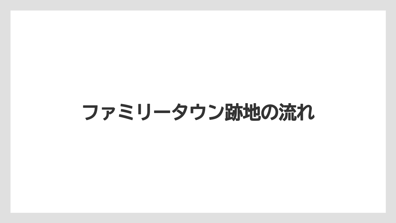 ファミリータウン跡地の流れ