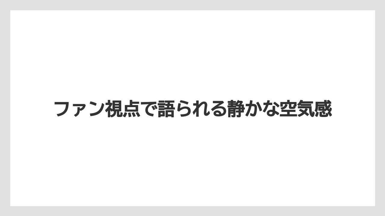 ファン視点で語られる静かな空気感