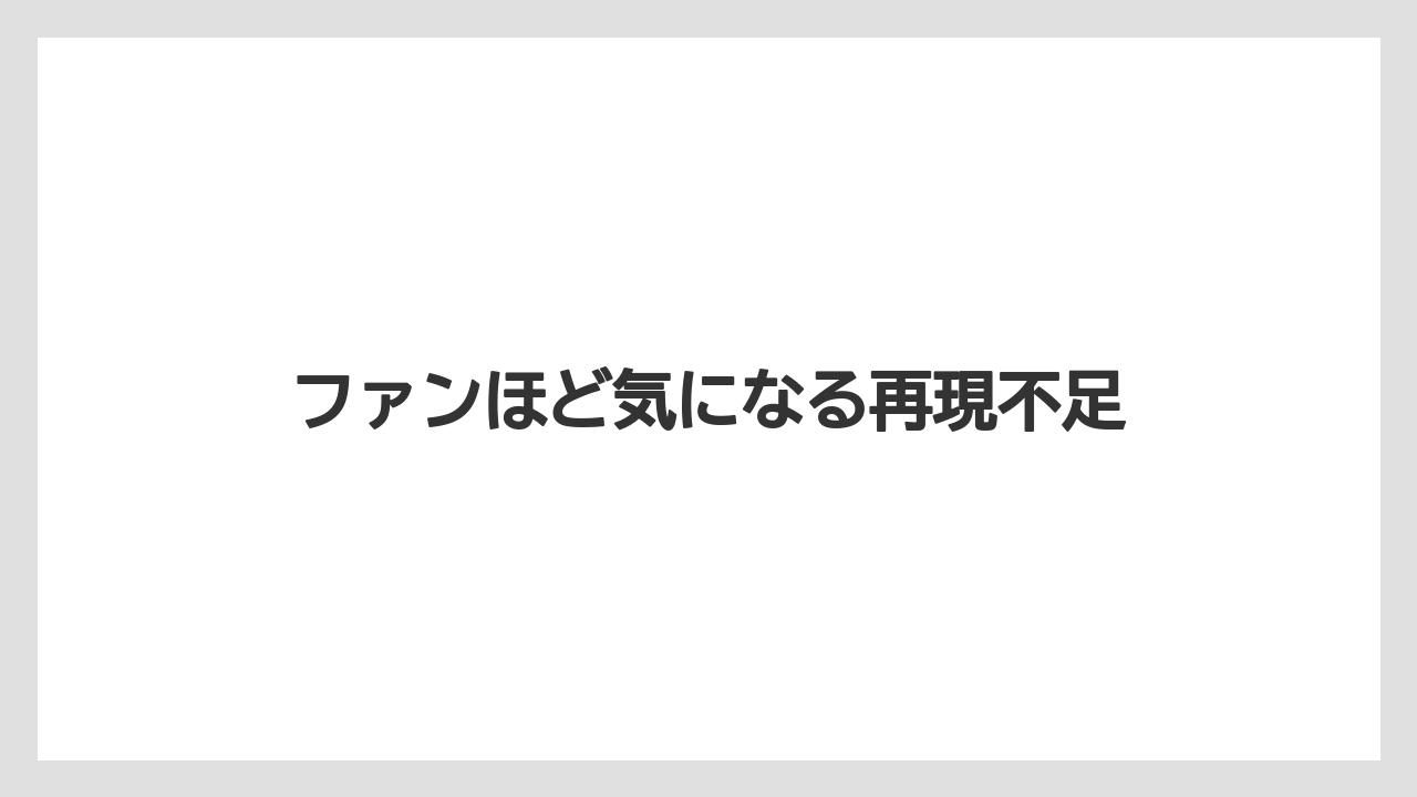 ファンほど気になる再現不足