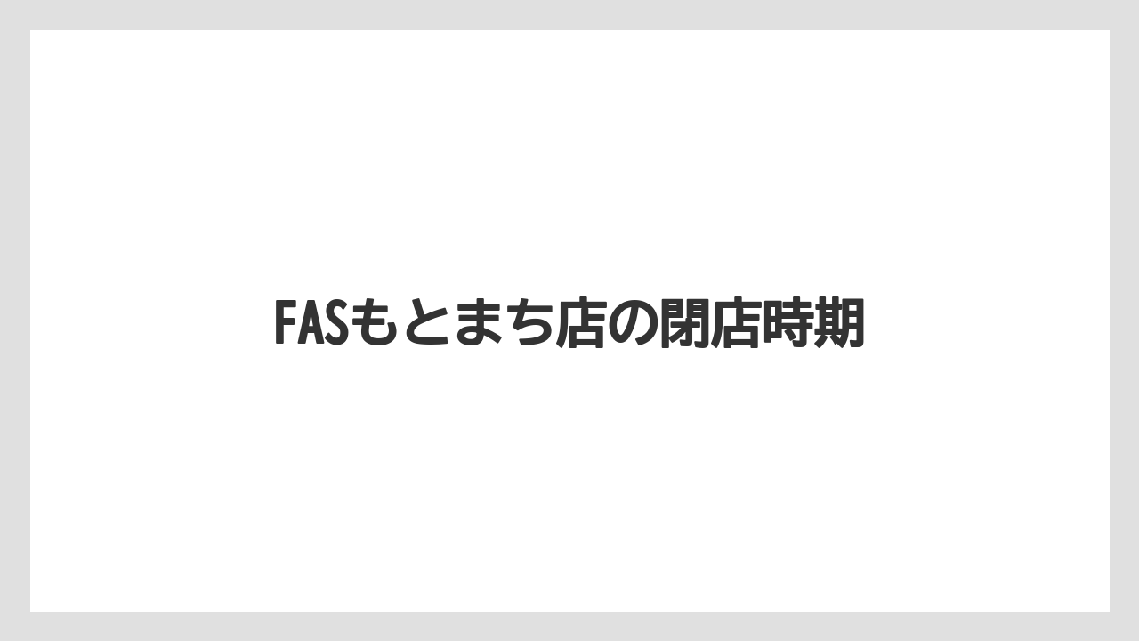 FASもとまち店の閉店時期