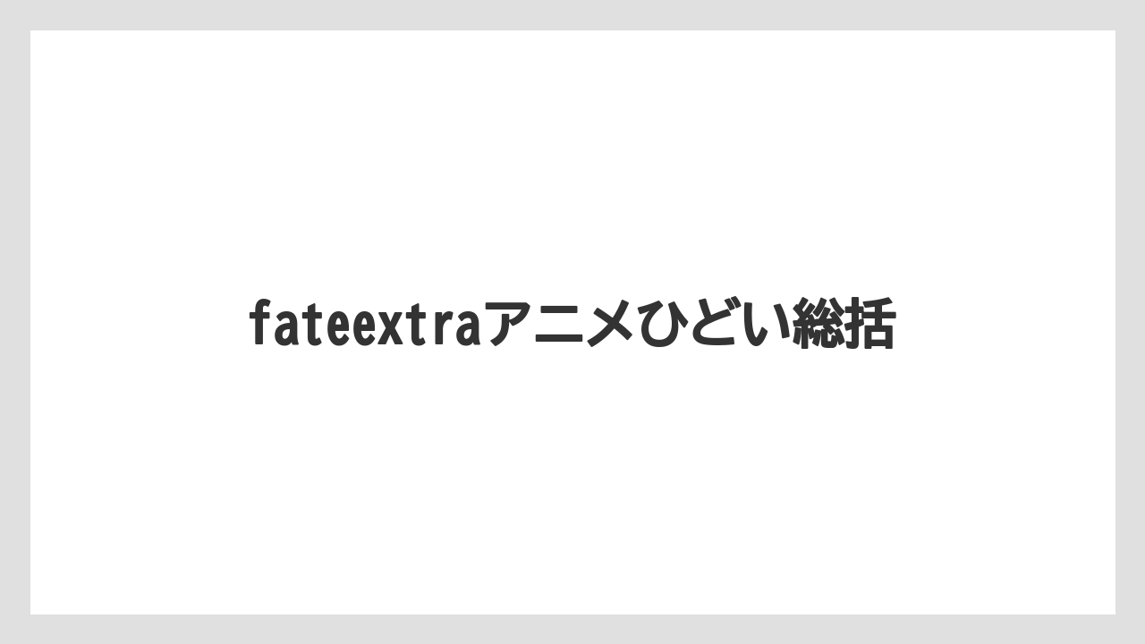 fateextraアニメひどい総括