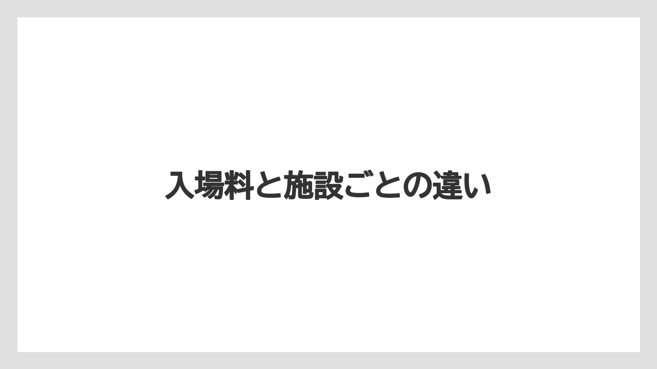 入場料と施設ごとの違い