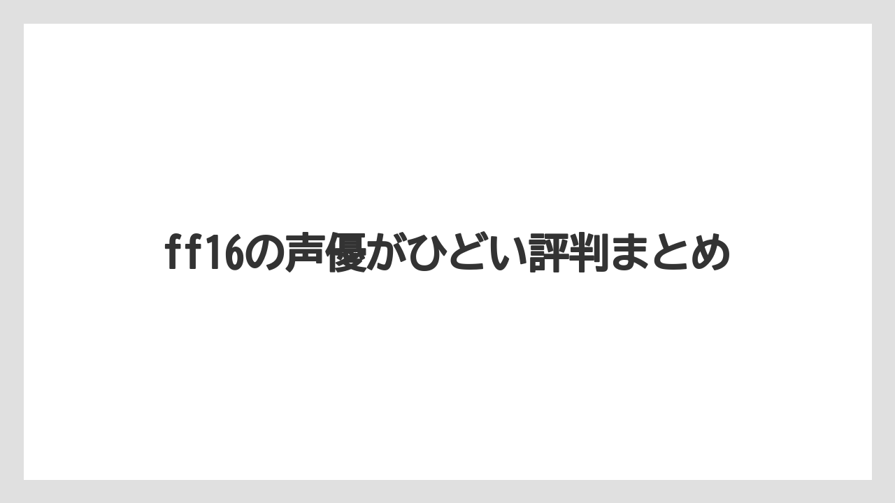 ff16の声優がひどい評判まとめ