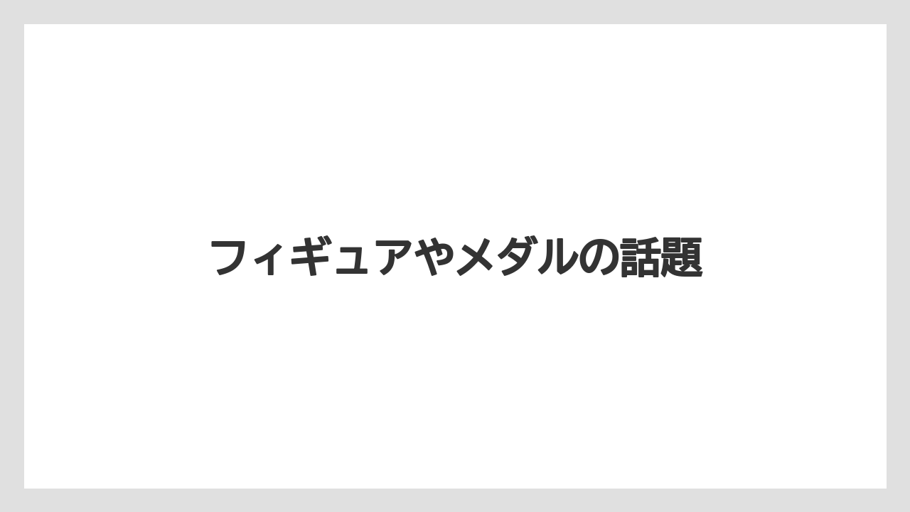 フィギュアやメダルの話題