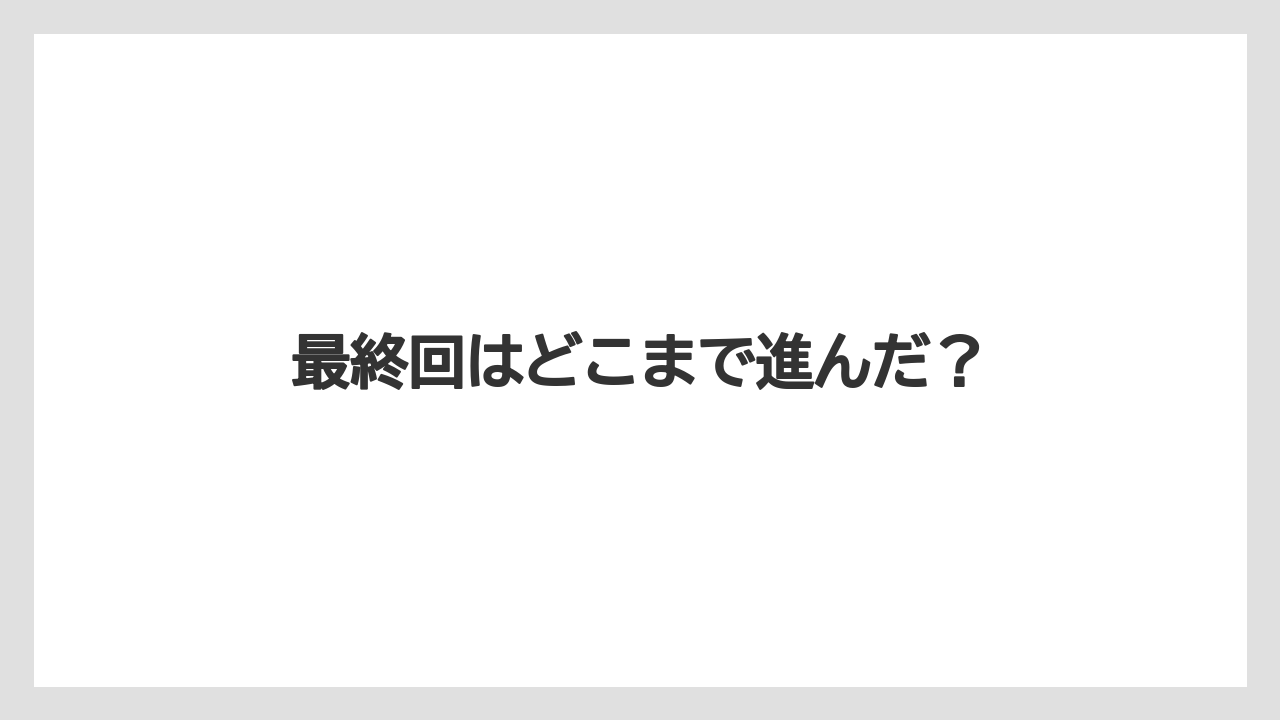最終回はどこまで進んだ？