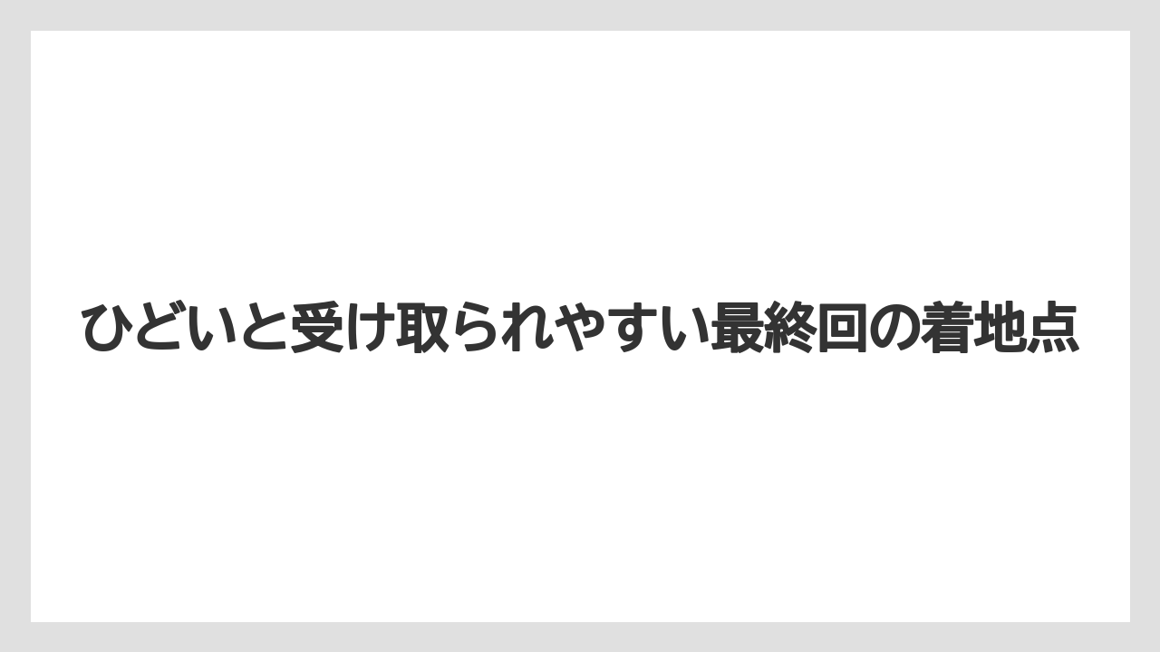 ひどいと受け取られやすい最終回の着地点