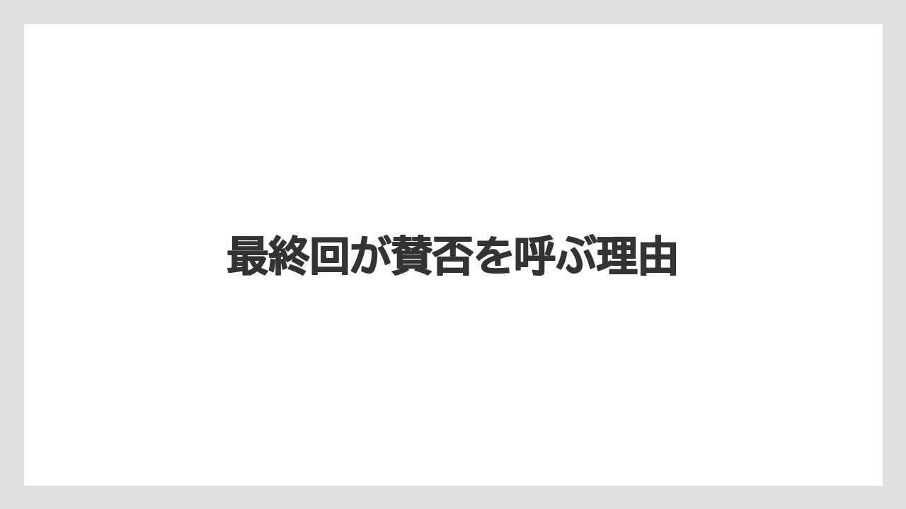 最終回が賛否を呼ぶ理由