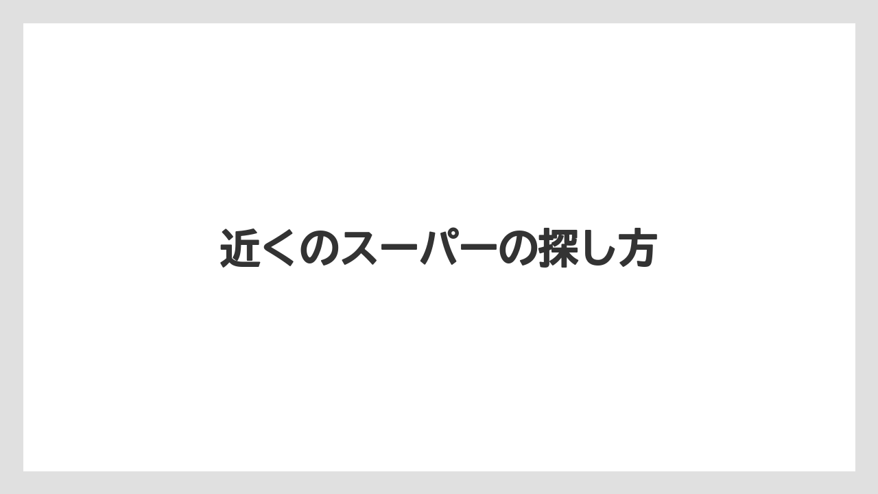近くのスーパーの探し方