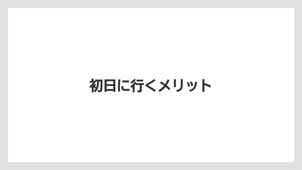 初日に行くメリット