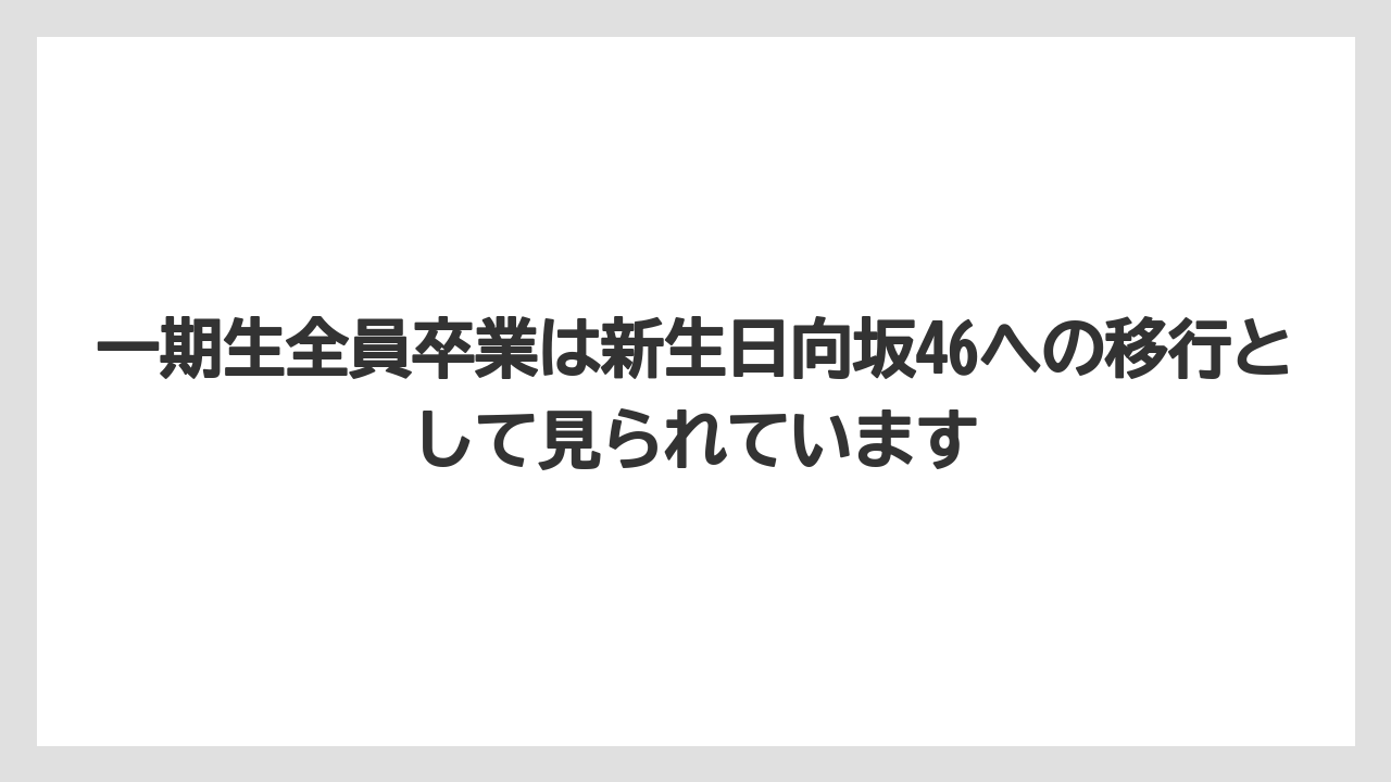 一期生全員卒業は新生日向坂46への移行として見られています