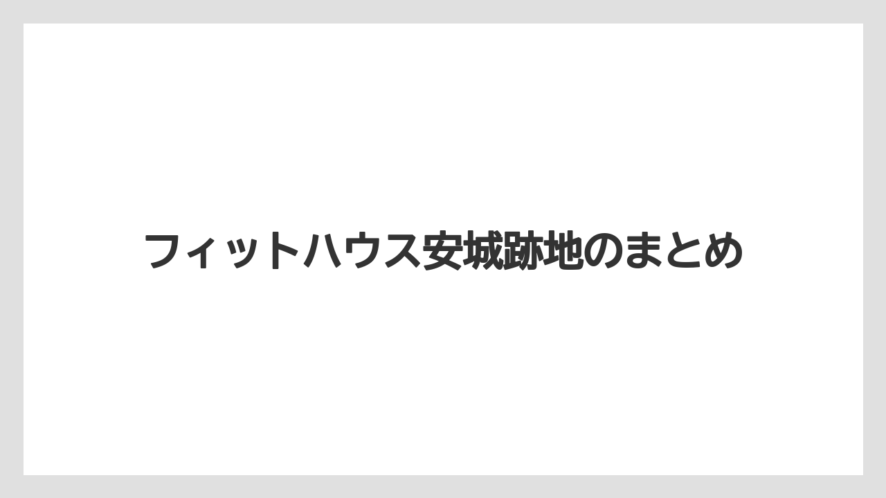 フィットハウス安城跡地のまとめ