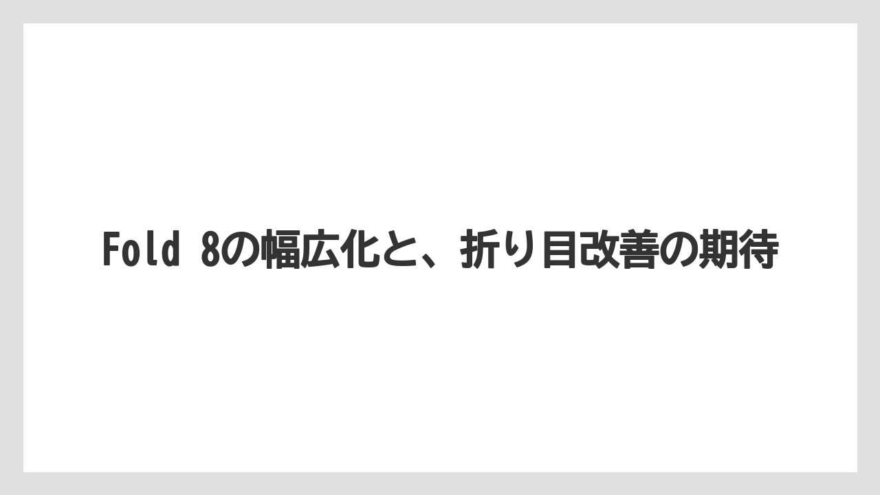 Fold 8の幅広化と、折り目改善の期待