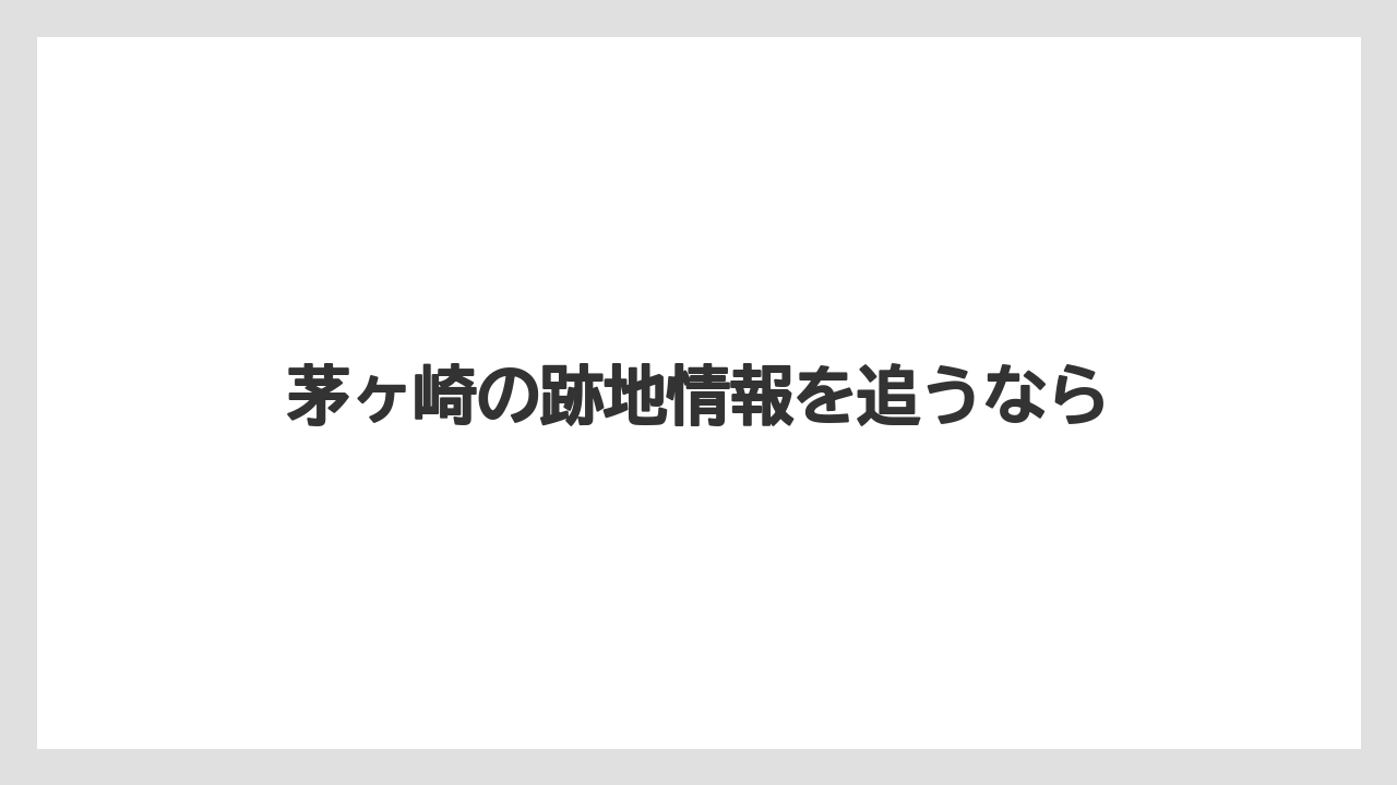 茅ヶ崎の跡地情報を追うなら