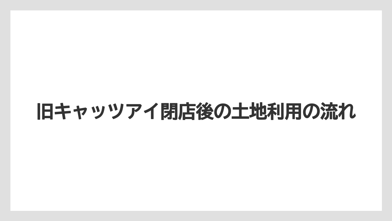 旧キャッツアイ閉店後の土地利用の流れ